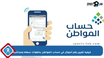 كيفية تغيير رقم الجوال في حساب المواطن بخطوات سهلة ومباشرة